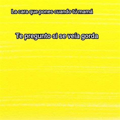 C Mo Cuando Tu Mam Te Pregunto Si Se Ve A Gorda La Cara Que