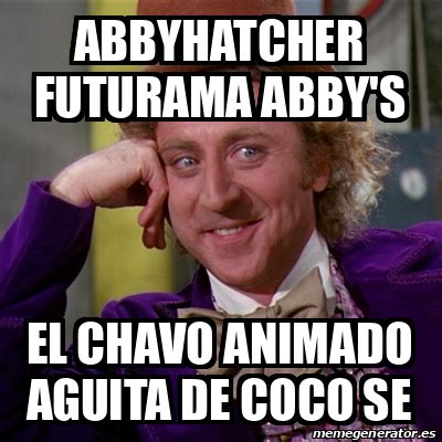 Meme Willy Wonka Abbyhatcher Futurama Abby S El Chavo Animado Aguita