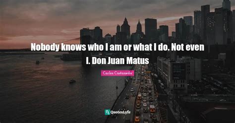 Nobody Knows Who I Am Or What I Do Not Even I Don Juan Matus Quote