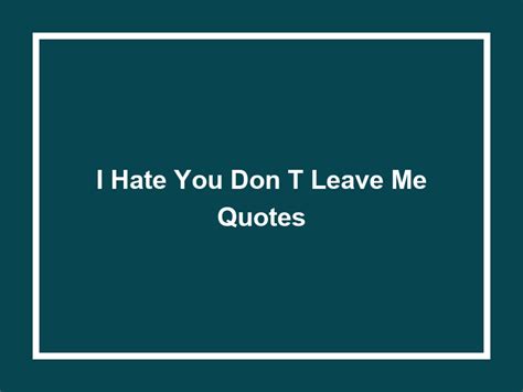 I Hate You Don T Leave Me Quotes (50+ Quotes) 2023 - Helpful Advice & Tips