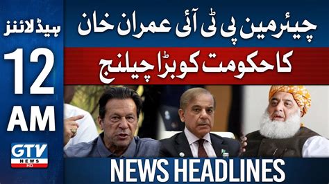 Chairman Pti Imran Khans Big Challenge To The Government 12 Am News Headlines Gtv News