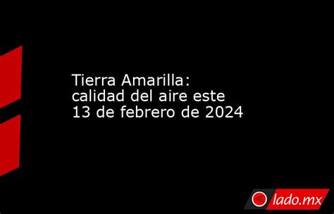 Tierra Amarilla Calidad Del Aire Este 13 De Febrero De 2024 Lado Mx