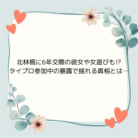 北林楓に6年交際の彼女や女遊びも？タイプロ参加中の暴露で揺れる真相とは… ｜ Tomoちんブログ