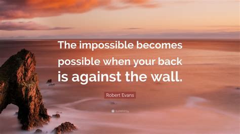 Robert Evans Quote The Impossible Becomes Possible When Your Back Is