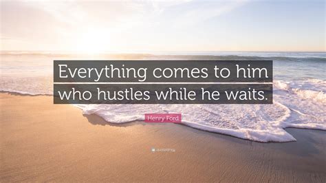 Henry Ford Quote Everything Comes To Him Who Hustles While He Waits