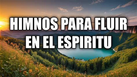 Himnos Para Fluir En El Espiritu Hermosos Himnos Dan Mucha Fortaleza