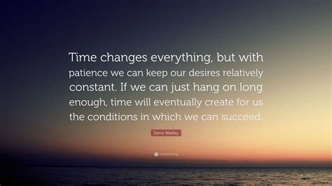 Denis Waitley Quote Time Changes Everything But With Patience We Can