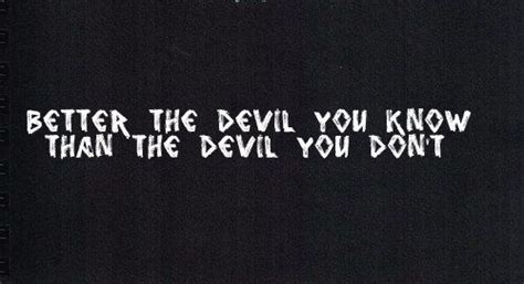 .BETTER THE DEVIL YOU KNOW THAN THE DEVIL YOU DON'T | Devil you know, Devil quotes, Trippy quotes