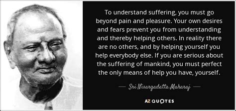 Sri Nisargadatta Maharaj Quote To Understand Suffering You Must Go