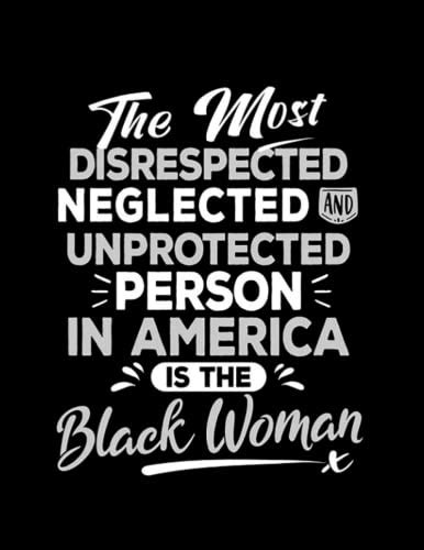 The Most Disrespected Neglected Unprotected Is The Black Woman Black