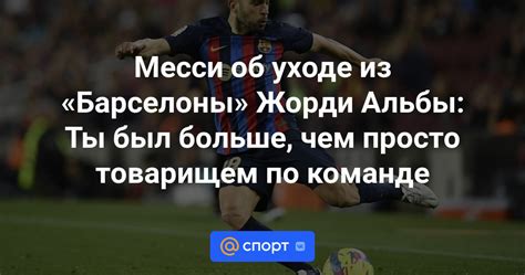 Месси об уходе из Барселоны Жорди Альбы Ты был больше чем просто