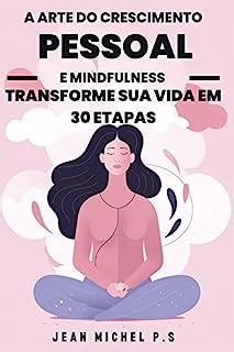 A Arte Do Crescimento Pessoal E Mindfulness Transforme Sua Vida Em 30