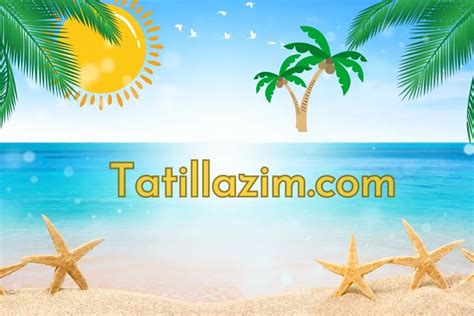 Tatil Lazım Unutulmaz Bir Tatil Deneyimi İçin Doğru Adres UniBilgi