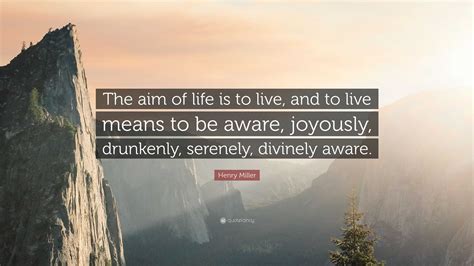 Henry Miller Quote “the Aim Of Life Is To Live And To Live Means To Be Aware Joyously