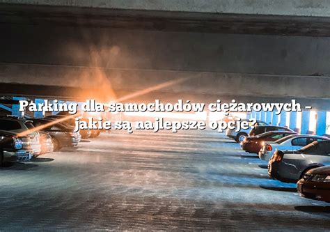 Parking Dla Samochod W Ci Arowych Jakie S Najlepsze Opcje Parking Pl