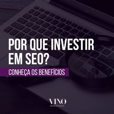 Por Que Investir Em Seo Conheça Os Benefícios Vino Marketing