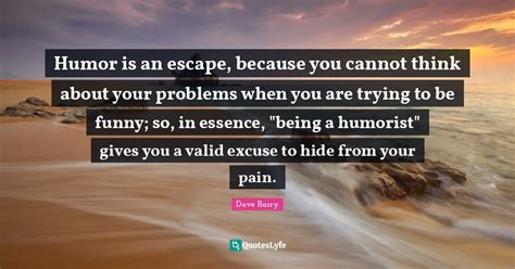 Humor Is An Escape Because You Cannot Think About Your Problems When