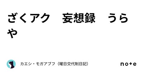 ざくアク 妄想録 うらや｜カエシ・モガアブフ（曜日交代制日記）