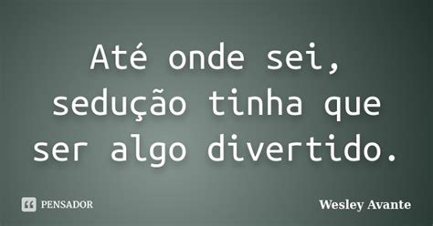 Até Onde Sei Sedução Tinha Que Ser Wesley Avante Pensador