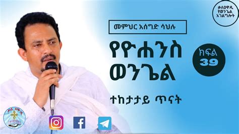 የዮሐንስ ወንጌል ጥናት ክፍል 39 መምህር አሰግድ ሣህሉ Yeyohanesses wongel