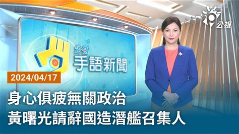 20240417 公視手語新聞 完整版｜身心俱疲無關政治 黃曙光請辭國造潛艦召集人 Youtube