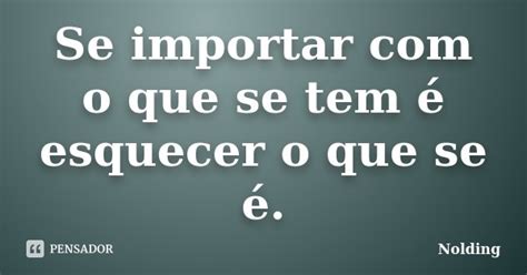 Se Importar Com O Que Se Tem é Esquecer Nolding Pensador