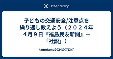 子どもの交通安全 注意点を繰り返し教えよう（2024年4月9日『福島民友新聞』－「社説」） Tamutamu2024のブログ