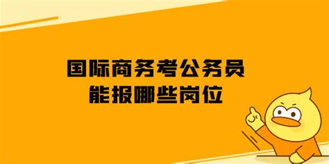 国际商务考公务员能报哪些岗位？ 上岸鸭公考