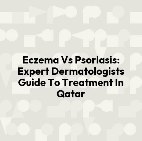 Eczema Vs Psoriasis: Expert Dermatologists Guide To Treatment In Qatar