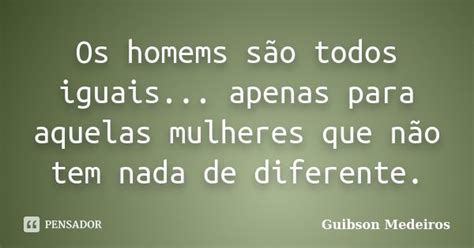 Os Homems São Todos Iguais Apenas Guibson Medeiros Pensador