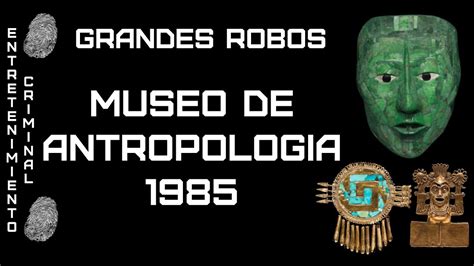 Crimen y Cultura El Robo al Museo de Antropología de México 1985