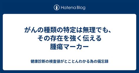 がんの種類の特定は無理でも、その存在を強く伝える腫瘍マーカー 健康診断の検査値がとことんわかる為の備忘録