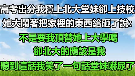 高考出分我穩上北大堂妹卻上技校，她大鬧著把家裡的東西給砸了說：不是要我頂替她上大學嗎，卻北大的應該是我，聽到這話我笑了一句話堂妹嚇尿了 风花雪月 故事 深夜淺讀 深夜淺談 王姐故事說 阿丸