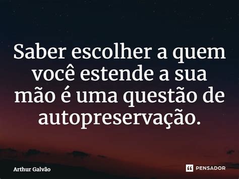 ⁠saber Escolher A Quem Você Estende A Arthur Galvão Pensador