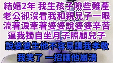 結婚2年 我生孩子險些難產老公卻沒看我和親兒子一眼流著淚牽著婆婆說婆婆辛苦逼我獨自坐月子照顧兒子說婆婆生他不容易讓我孝敬我笑了 一