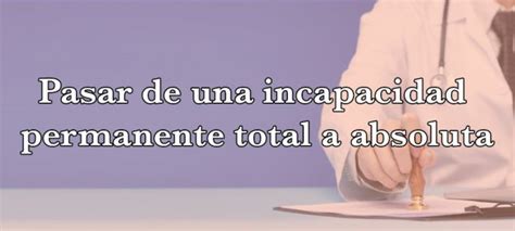 ¿cómo Pasar De Una Incapacidad Permanente Total A Absoluta