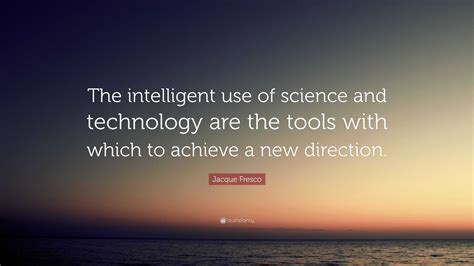 Jacque Fresco Quote “the Intelligent Use Of Science And Technology Are The Tools With Which To