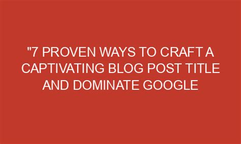 7 Proven Ways To Craft A Captivating Blog Post Title And Dominate