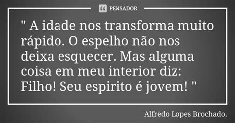 A Idade Nos Transforma Muito Alfredo Lopes Brochado Pensador