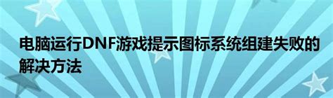 电脑运行dnf游戏提示图标系统组建失败的解决方法软件资讯网