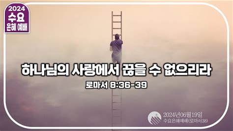 2024년 06월 19일 수요예배실황ㅣ로마서 38ㅣ3643 하나님의 사랑에서 끊을 수 없으리라ㅣ롬836 39ㅣ고삼원 목사