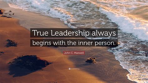 John C Maxwell Quote True Leadership Always Begins With The Inner