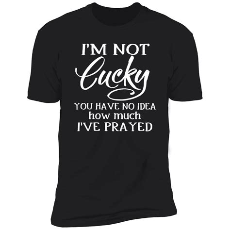 Im Not Lucky You Have No Idea How Much Ive Prayed Shirt Nouvette