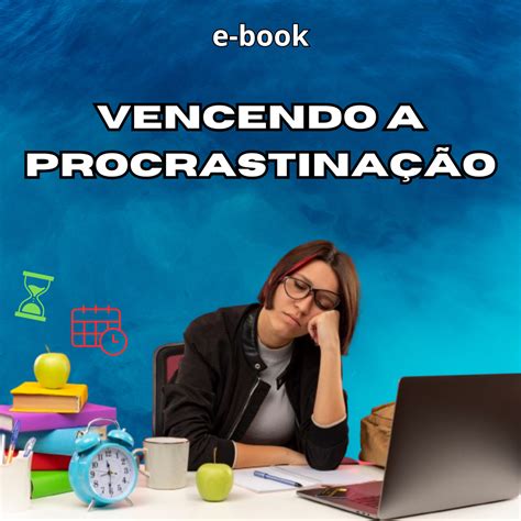 Vencendo A Procrastinação Técnicas E Métodos Para Superar A Procrastinação E Aumentar A