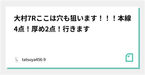 大村7rここは穴も狙います！！！本線4点！厚め2点！行きます｜競艇のタツヤ【競艇tiktoker又は予想屋】