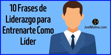 10 Frases de Liderazgo para Entrenarte Como Líder Joel Molina Asesor