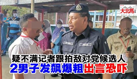 巴东色海国席选举 疑不满记者跟拍敌对党候选人 2男子无故发飙 出言恐吓 地方 大北马 北马新闻