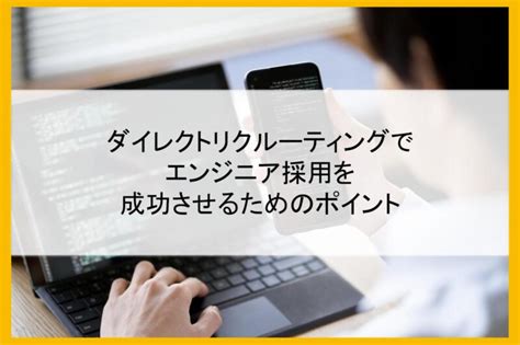 ダイレクトリクルーティングでエンジニア採用を成功させるためのポイント まるごと人事｜ベンチャー・成長企業向けの採用代行｜マルゴト