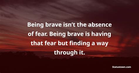 Being Brave Isn’t The Absence Of Fear Being Brave Is Having That Fear But Finding A Way Through