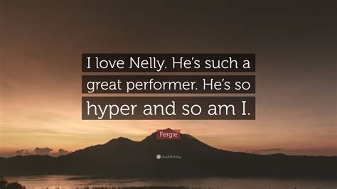 Fergie Quote I Love Nelly Hes Such A Great Performer Hes So Hyper